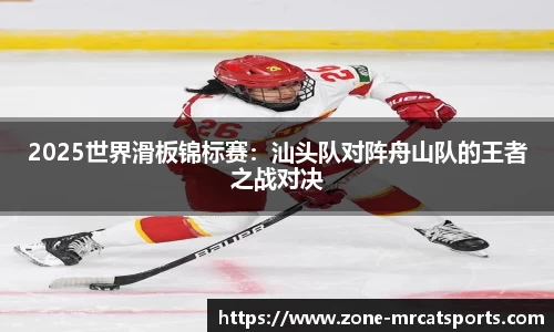2025世界滑板锦标赛：汕头队对阵舟山队的王者之战对决