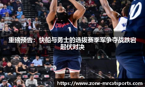 重磅预告：快船与勇士的选拔赛季军争夺战跌宕起伏对决