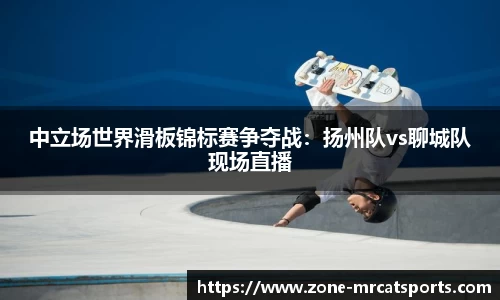 中立场世界滑板锦标赛争夺战：扬州队vs聊城队现场直播