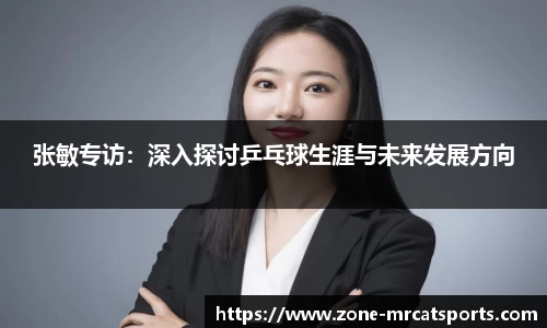 张敏专访：深入探讨乒乓球生涯与未来发展方向