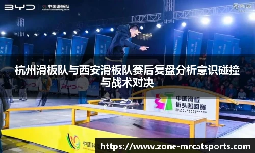 杭州滑板队与西安滑板队赛后复盘分析意识碰撞与战术对决